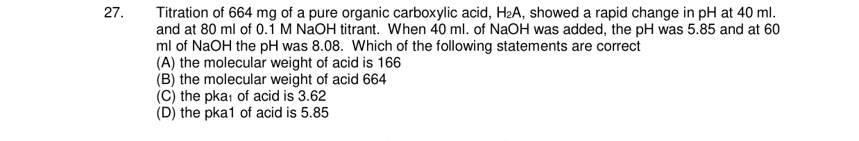 Chemistry diagram for: Titration of 664 mg of a pure organic carboxylic acid, H2A, showed a rapid change in pH at 40 ml. and at 80 ml of 0.1 M