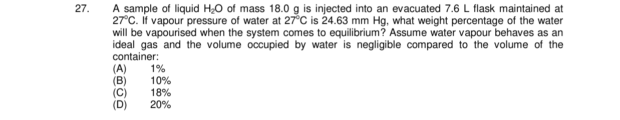 Chemistry diagram for: A sample of liquid H2O of mass 18.0 g is injected into an evacuated 7.6 L flask maintained at 27°C. If vapour pressure o